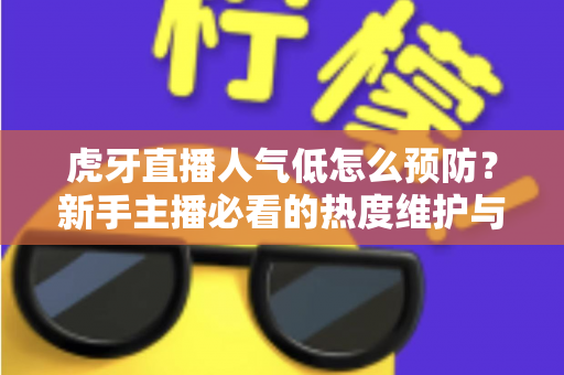 虎牙直播人气低怎么预防？新手主播必看的热度维护与流量增长全攻略
