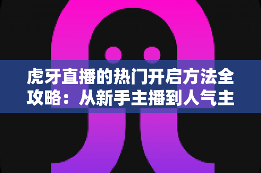虎牙直播的热门开启方法全攻略:从新手主播到人气主播的进阶指南 虎牙直播的热门开启方法全攻略:从新手主播到人气主播的进阶指南