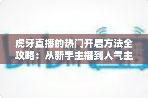 虎牙直播的热门开启方法全攻略:从新手主播到人气主播的进阶指南 虎牙直播的热门开启方法全攻略:从新手主播到人气主播的进阶指南