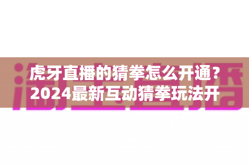 虎牙直播的猜拳怎么开通？2024最新互动猜拳玩法开通全攻略