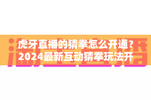 虎牙直播的猜拳怎么开通？2024最新互动猜拳玩法开通全攻略