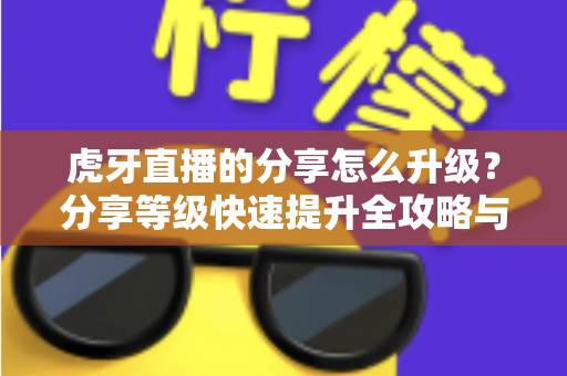 虎牙直播的分享怎么升级?分享等级快速提升全攻略与实用技巧详解 虎牙直播的分享怎么升级?分享等级快速提升全攻略与实用技巧详解