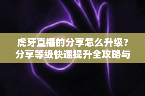 虎牙直播的分享怎么升级?分享等级快速提升全攻略与实用技巧详解 虎牙直播的分享怎么升级?分享等级快速提升全攻略与实用技巧详解