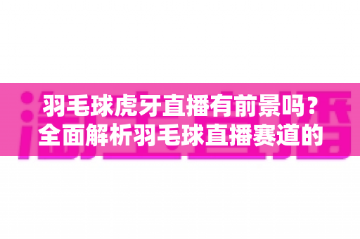 羽毛球虎牙直播有前景吗?全面解析羽毛球直播赛道的机遇、变现路径与未来发展 羽毛球虎牙直播有前景吗?全面解析羽毛球直播赛道的机遇、变现路径与未来发展