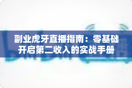 副业虎牙直播指南：零基础开启第二收入的实战手册