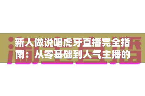 新人做说唱虎牙直播完全指南:从零基础到人气主播的实战攻略 新人做说唱虎牙直播完全指南:从零基础到人气主播的实战攻略