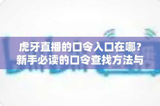 虎牙直播的口令入口在哪？新手必读的口令查找方法与福利领取全攻略