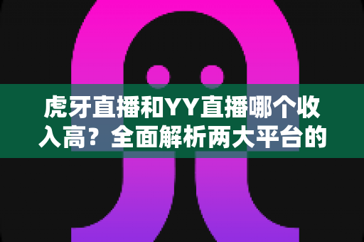 虎牙直播和YY直播哪个收入高?全面解析两大平台的主播收益真相 虎牙直播和YY直播哪个收入高?全面解析两大平台的主播收益真相