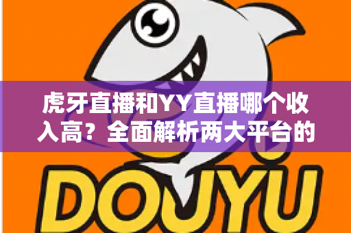 虎牙直播和YY直播哪个收入高?全面解析两大平台的主播收益真相 虎牙直播和YY直播哪个收入高?全面解析两大平台的主播收益真相