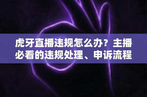虎牙直播违规怎么办?主播必看的违规处理、申诉流程与账号自救全攻略 虎牙直播违规怎么办?主播必看的违规处理、申诉流程与账号自救全攻略