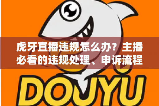 虎牙直播违规怎么办?主播必看的违规处理、申诉流程与账号自救全攻略 虎牙直播违规怎么办?主播必看的违规处理、申诉流程与账号自救全攻略