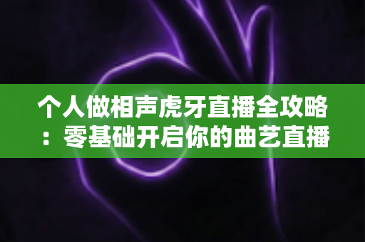 个人做相声虎牙直播全攻略:零基础开启你的曲艺直播致富之路 个人做相声虎牙直播全攻略:零基础开启你的曲艺直播致富之路