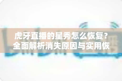 虎牙直播的星秀怎么恢复?全面解析消失原因与实用恢复方法指南 虎牙直播的星秀怎么恢复?全面解析消失原因与实用恢复方法指南