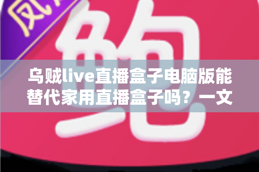 乌贼live直播盒子电脑版能替代家用直播盒子吗？一文看懂两者差异与选择思路