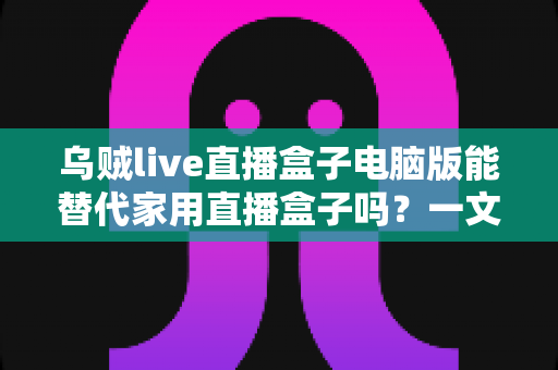 乌贼live直播盒子电脑版能替代家用直播盒子吗？一文看懂两者差异与选择思路