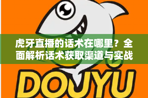 虎牙直播的话术在哪里？全面解析话术获取渠道与实战应用指南