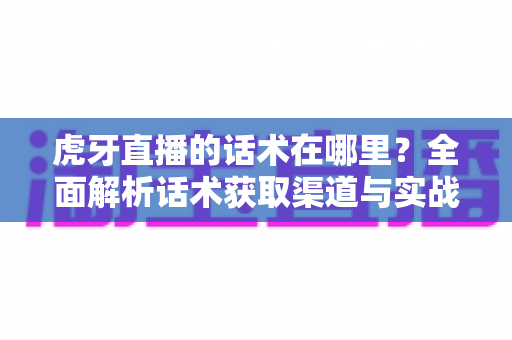 虎牙直播的话术在哪里？全面解析话术获取渠道与实战应用指南