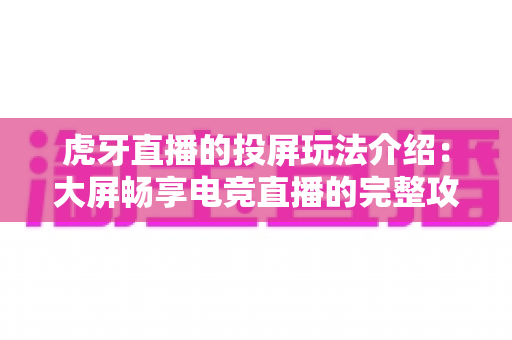 虎牙直播的投屏玩法介绍：大屏畅享电竞直播的完整攻略与实用技巧