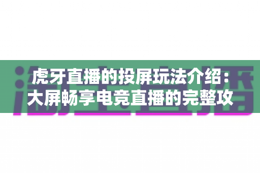 虎牙直播的投屏玩法介绍：大屏畅享电竞直播的完整攻略与实用技巧