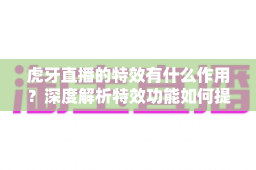 虎牙直播的特效有什么作用？深度解析特效功能如何提升直播体验与主播影响力