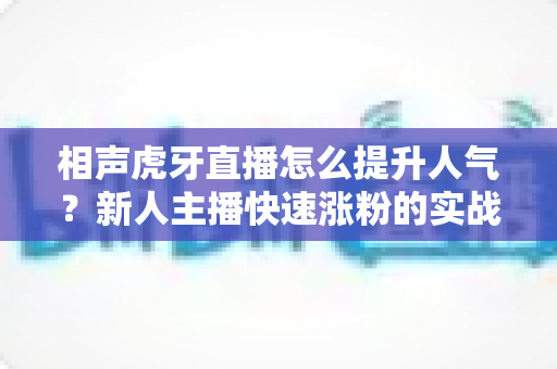 相声虎牙直播怎么提升人气？新人主播快速涨粉的实战全攻略