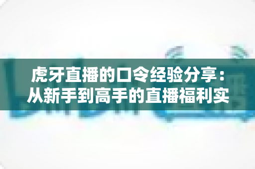 虎牙直播的口令经验分享:从新手到高手的直播福利实战全攻略 虎牙直播的口令经验分享:从新手到高手的直播福利实战全攻略