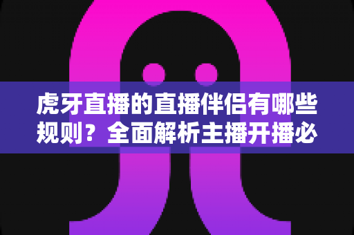 虎牙直播的直播伴侣有哪些规则?全面解析主播开播必备规范与注意事项 虎牙直播的直播伴侣有哪些规则?全面解析主播开播必备规范与注意事项