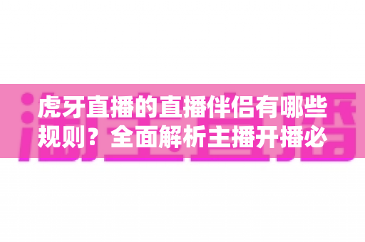 虎牙直播的直播伴侣有哪些规则?全面解析主播开播必备规范与注意事项 虎牙直播的直播伴侣有哪些规则?全面解析主播开播必备规范与注意事项