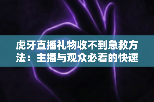 虎牙直播礼物收不到急救方法：主播与观众必看的快速排查与解决全攻略