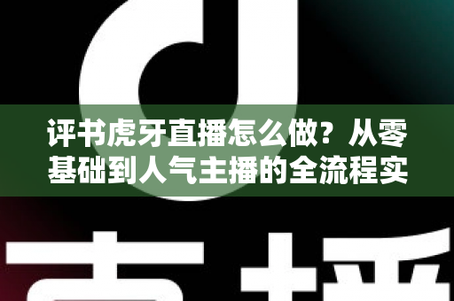 评书虎牙直播怎么做？从零基础到人气主播的全流程实战指南