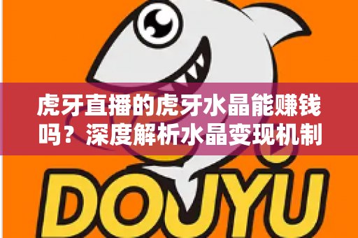 虎牙直播的虎牙水晶能赚钱吗?深度解析水晶变现机制与主播收益提升全攻略 虎牙直播的虎牙水晶能赚钱吗?深度解析水晶变现机制与主播收益提升全攻略