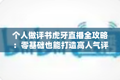 个人做评书虎牙直播全攻略：零基础也能打造高人气评书间