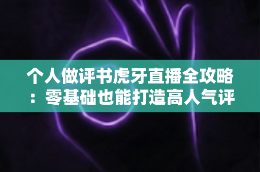 个人做评书虎牙直播全攻略：零基础也能打造高人气评书间