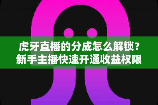 虎牙直播的分成怎么解锁？新手主播快速开通收益权限的完整指南