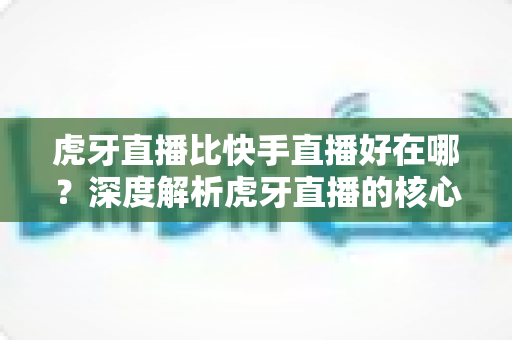 虎牙直播比快手直播好在哪？深度解析虎牙直播的核心优势与平台选择全指南