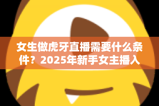 女生做虎牙直播需要什么条件?2025年新手女主播入门全指南 女生做虎牙直播需要什么条件?2025年新手女主播入门全指南