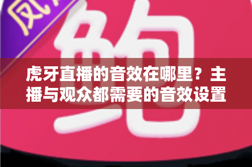 虎牙直播的音效在哪里？主播与观众都需要的音效设置完整指南