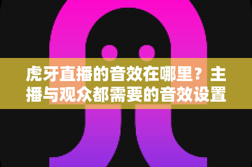 虎牙直播的音效在哪里？主播与观众都需要的音效设置完整指南