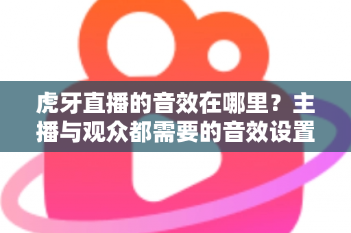 虎牙直播的音效在哪里？主播与观众都需要的音效设置完整指南