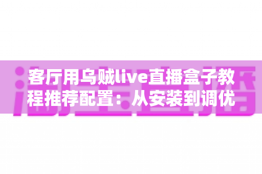 客厅用乌贼live直播盒子教程推荐配置:从安装到调优的一站式指南 客厅用乌贼live直播盒子教程推荐配置:从安装到调优的一站式指南