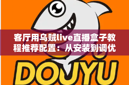 客厅用乌贼live直播盒子教程推荐配置:从安装到调优的一站式指南 客厅用乌贼live直播盒子教程推荐配置:从安装到调优的一站式指南