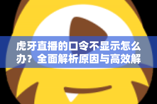 虎牙直播的口令不显示怎么办？全面解析原因与高效解决方法，轻松恢复直播互动体验
