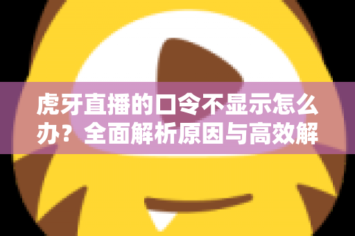 虎牙直播的口令不显示怎么办？全面解析原因与高效解决方法，轻松恢复直播互动体验