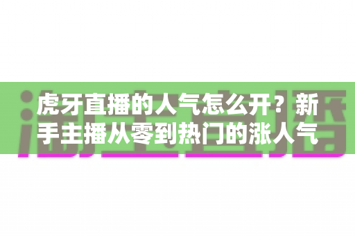 虎牙直播的人气怎么开?新手主播从零到热门的涨人气全攻略 虎牙直播的人气怎么开?新手主播从零到热门的涨人气全攻略