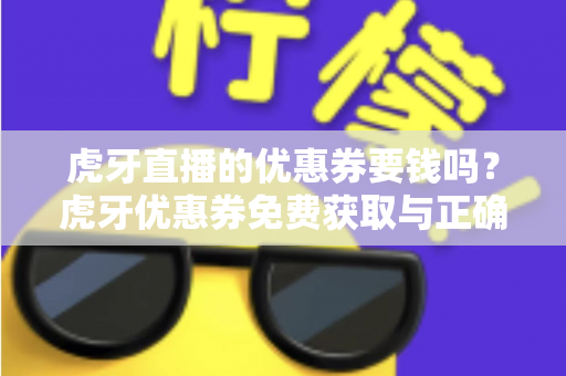 虎牙直播的优惠券要钱吗？虎牙优惠券免费获取与正确使用全攻略
