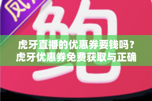 虎牙直播的优惠券要钱吗？虎牙优惠券免费获取与正确使用全攻略