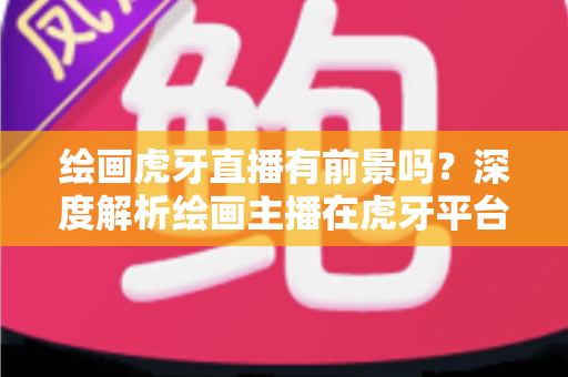 绘画虎牙直播有前景吗?深度解析绘画主播在虎牙平台的发展机遇、挑战与变现前景 绘画虎牙直播有前景吗?深度解析绘画主播在虎牙平台的发展机遇、挑战与变现前景