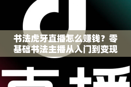 书法虎牙直播怎么赚钱？零基础书法主播从入门到变现的全攻略