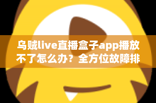 乌贼live直播盒子app播放不了怎么办?全方位故障排查指南与快速修复方案 乌贼live直播盒子app播放不了怎么办?全方位故障排查指南与快速修复方案