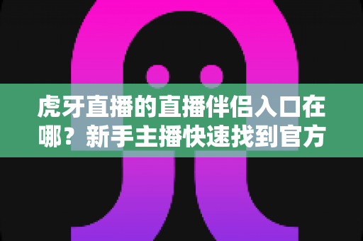 虎牙直播的直播伴侣入口在哪?新手主播快速找到官方开播工具的完整指南 虎牙直播的直播伴侣入口在哪?新手主播快速找到官方开播工具的完整指南